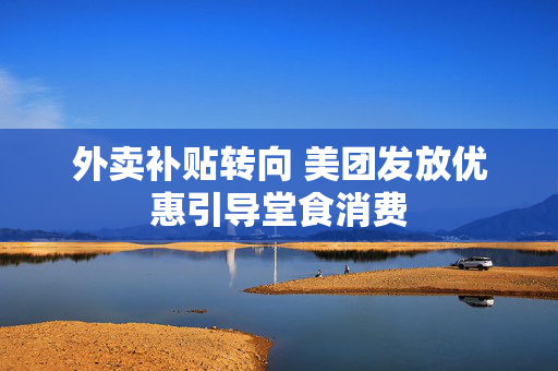 外卖补贴转向 美团发放优惠引导堂食消费