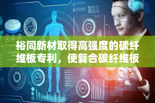 裕同新材取得高强度的碳纤维板专利，使复合碳纤维板强度和刚度大大提高