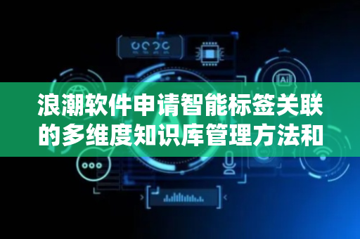 浪潮软件申请智能标签关联的多维度知识库管理方法和系统专利，显著简化知识库收集过程中的人力投入