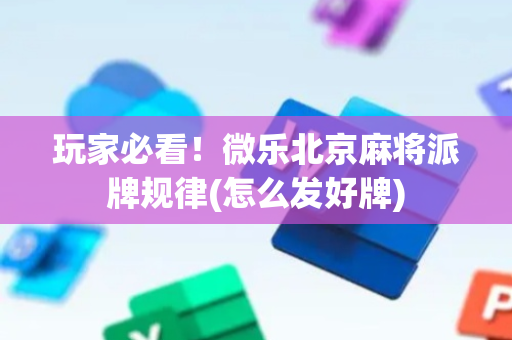 玩家必看！微乐北京麻将派牌规律(怎么发好牌)