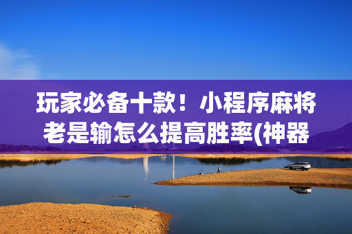玩家必备十款！小程序麻将老是输怎么提高胜率(神器购买好牌规律)