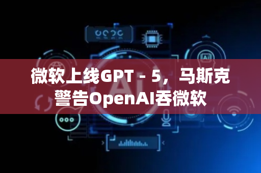 微软上线GPT - 5，马斯克警告OpenAI吞微软