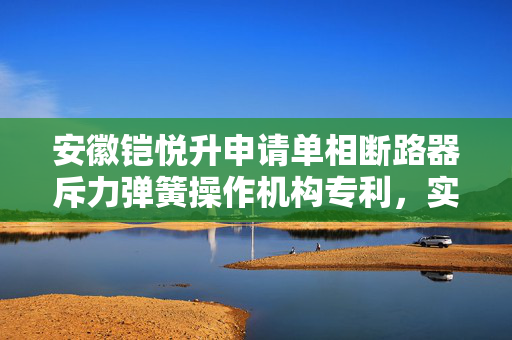 安徽铠悦升申请单相断路器斥力弹簧操作机构专利，实现超快速分闸
