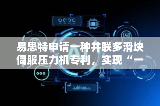 易思特申请一种并联多滑块伺服压力机专利，实现“一机多能”