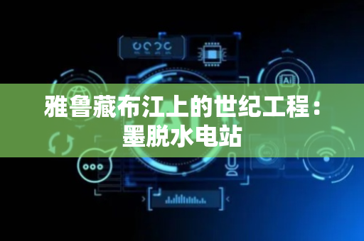 雅鲁藏布江上的世纪工程：墨脱水电站