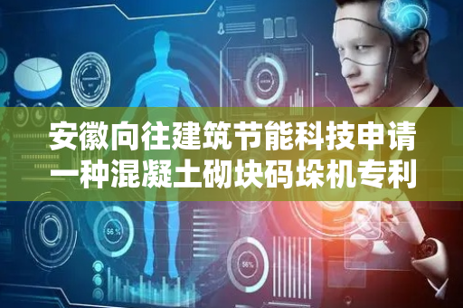 安徽向往建筑节能科技申请一种混凝土砌块码垛机专利，将砌块的滑动摩擦转变为滚动摩擦，辅助砌块进行移动