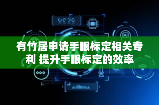 有竹居申请手眼标定相关专利 提升手眼标定的效率