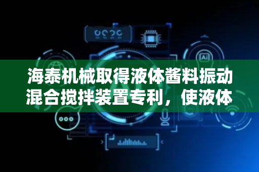 海泰机械取得液体酱料振动混合搅拌装置专利，使液体酱料混合更充分