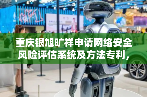 重庆银旭旷祥申请网络安全风险评估系统及方法专利，显著提高了风险评估的全面性和准确性