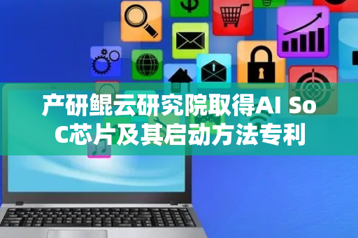 产研鲲云研究院取得AI SoC芯片及其启动方法专利