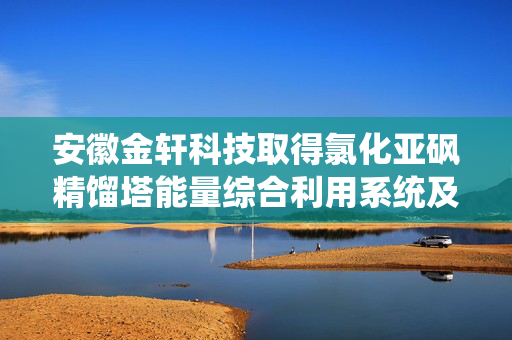 安徽金轩科技取得氯化亚砜精馏塔能量综合利用系统及方法专利
