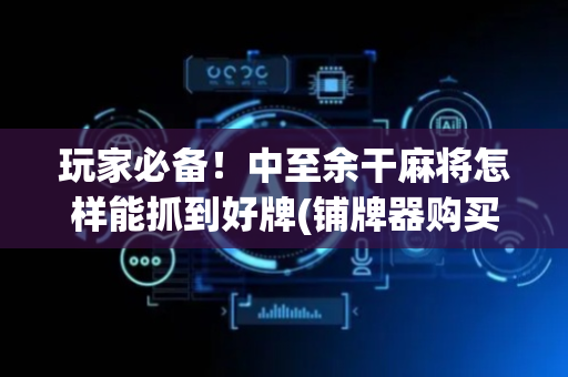 玩家必备！中至余干麻将怎样能抓到好牌(铺牌器购买)