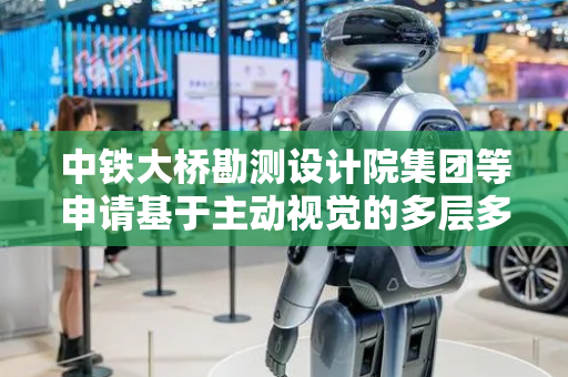 中铁大桥勘测设计院集团等申请基于主动视觉的多层多道焊接预警及路径规划方法专利，实现焊接机器人多层多道焊接的自动化焊接