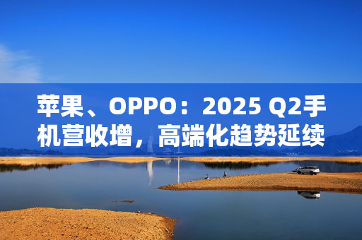 苹果、OPPO：2025 Q2手机营收增，高端化趋势延续