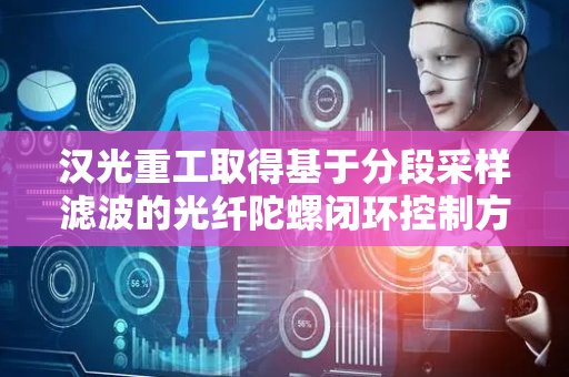 汉光重工取得基于分段采样滤波的光纤陀螺闭环控制方法相关专利