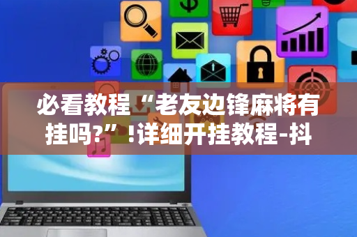 必看教程“老友边锋麻将有挂吗?”!详细开挂教程-抖音