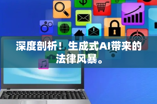深度剖析！生成式AI带来的法律风暴。