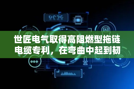 世匠电气取得高阻燃型拖链电缆专利，在弯曲中起到韧性防护作用