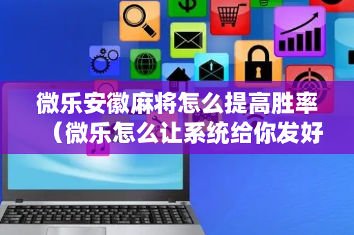 微乐安徽麻将怎么提高胜率（微乐怎么让系统给你发好牌）
