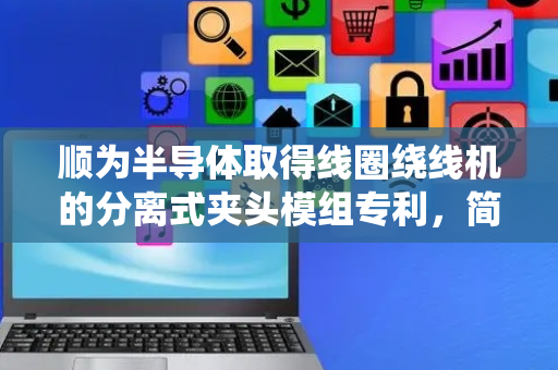顺为半导体取得线圈绕线机的分离式夹头模组专利，简化了结构