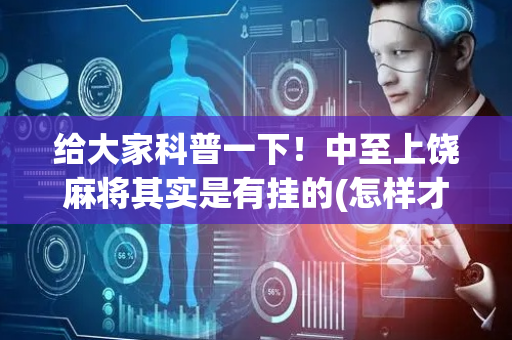 给大家科普一下！中至上饶麻将其实是有挂的(怎样才能有好牌)