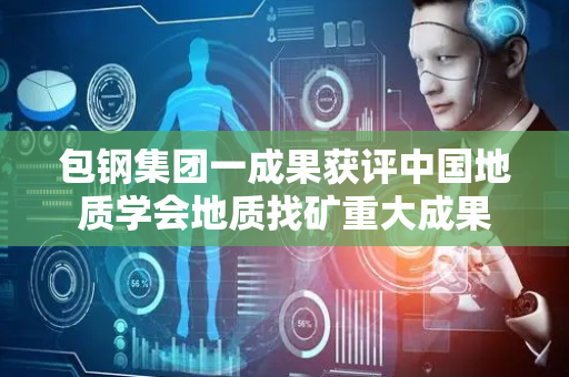 包钢集团一成果获评中国地质学会地质找矿重大成果