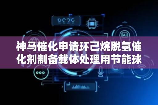 神马催化申请环己烷脱氢催化剂制备载体处理用节能球磨机专利，制动性能好