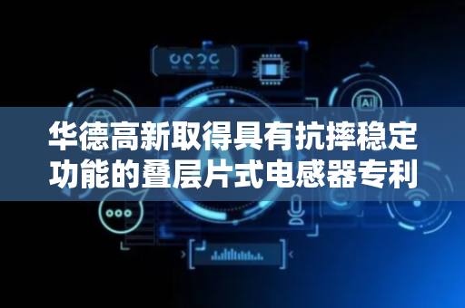 华德高新取得具有抗摔稳定功能的叠层片式电感器专利 解决互感器抗摔性较差的问题