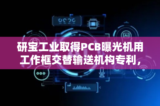 研宝工业取得PCB曝光机用工作框交替输送机构专利，提高工作框输送PCB的便利性
