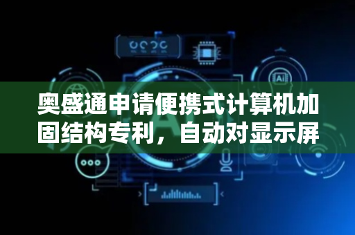 奥盛通申请便携式计算机加固结构专利，自动对显示屏表面进行气吹清洁