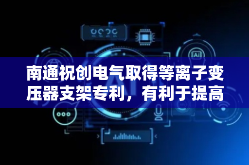南通祝创电气取得等离子变压器支架专利，有利于提高对变压的固定强度
