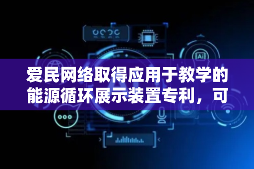 爱民网络取得应用于教学的能源循环展示装置专利，可让学生直观理解能源转换过程