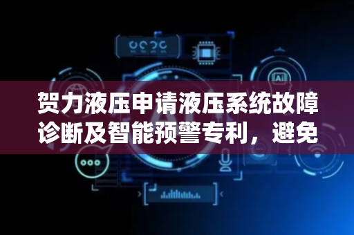 贺力液压申请液压系统故障诊断及智能预警专利，避免故障发生后才发现导致的经济损失