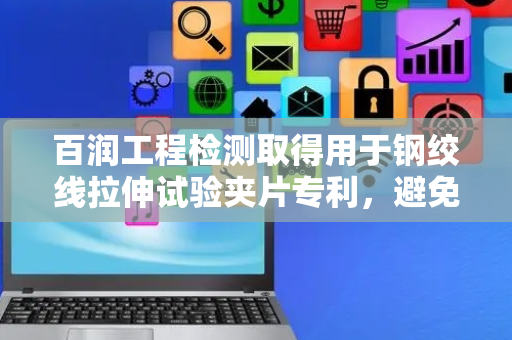 百润工程检测取得用于钢绞线拉伸试验夹片专利，避免钢绞线拉伸时出现打滑情况