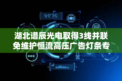 湖北谱辰光电取得3线并联免维护恒流高压广告灯条专利，免维修、免维护