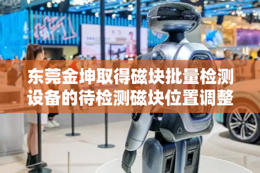 东莞金坤取得磁块批量检测设备的待检测磁块位置调整装置专利，使传输通道中连续通过这对从动滚轮的多个磁块前后左右对齐而吸合更紧密，从而不易错位