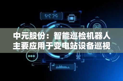 中元股份：智能巡检机器人主要应用于变电站设备巡视