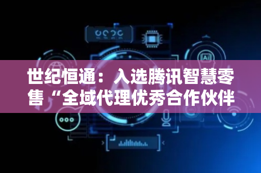 世纪恒通：入选腾讯智慧零售“全域代理优秀合作伙伴”