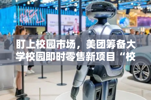 盯上校园市场，美团筹备大学校园即时零售新项目“校园mini仓”