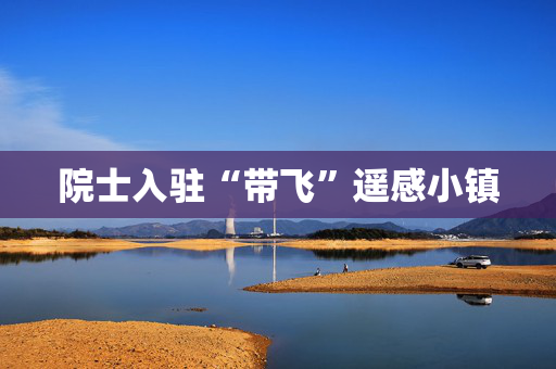 院士入驻“带飞”遥感小镇