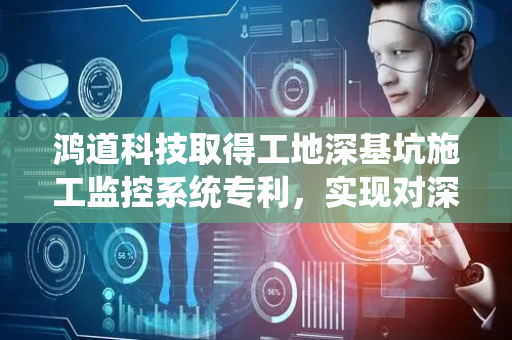 鸿道科技取得工地深基坑施工监控系统专利，实现对深基坑侧壁倾角持续监控