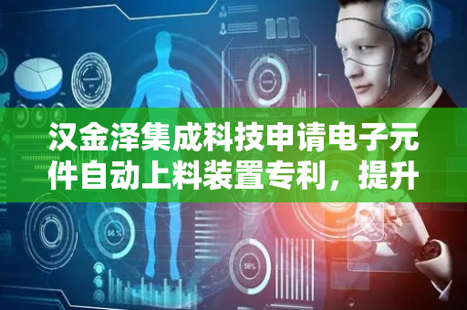 汉金泽集成科技申请电子元件自动上料装置专利，提升电子元件上料的自动化程度和生产效率