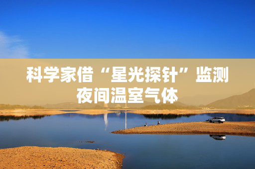 科学家借“星光探针”监测夜间温室气体