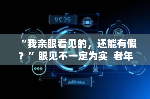 “我亲眼看见的，还能有假？”眼见不一定为实  老年人要警惕AI陷阱