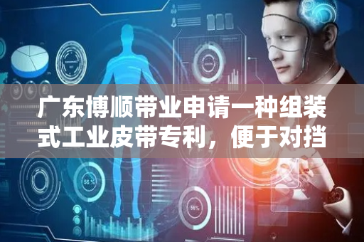 广东博顺带业申请一种组装式工业皮带专利，便于对挡板与皮带本体进行组装