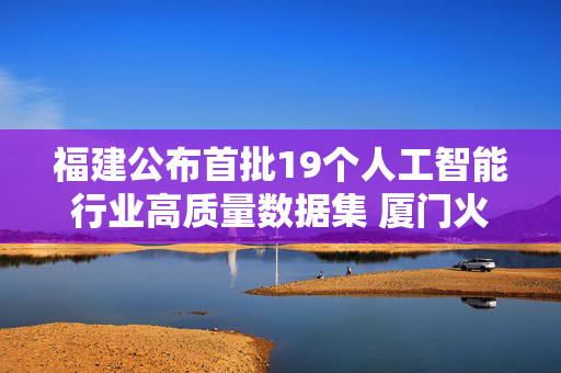 福建公布首批19个人工智能行业高质量数据集 厦门火炬高新区4家企业项目入选
