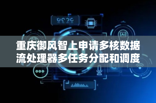 重庆御风智上申请多核数据流处理器多任务分配和调度方法专利，提升调度效率