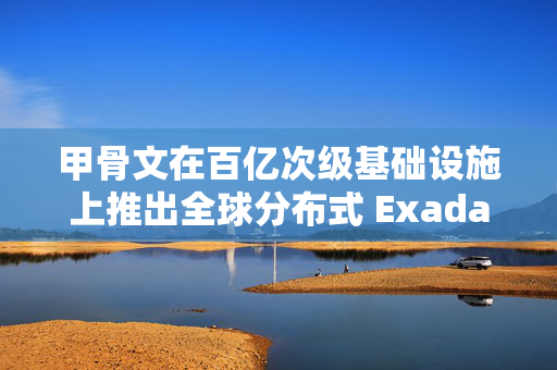 甲骨文在百亿次级基础设施上推出全球分布式 Exadata 数据库