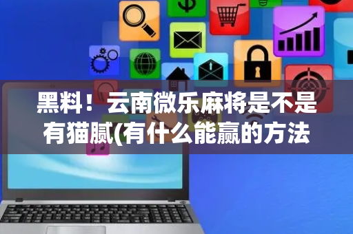 黑料！云南微乐麻将是不是有猫腻(有什么能赢的方法)