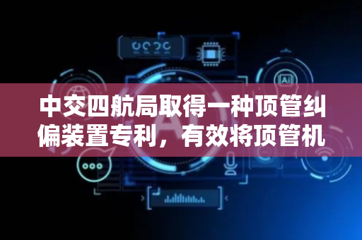 中交四航局取得一种顶管纠偏装置专利，有效将顶管机头调平至原有位置
